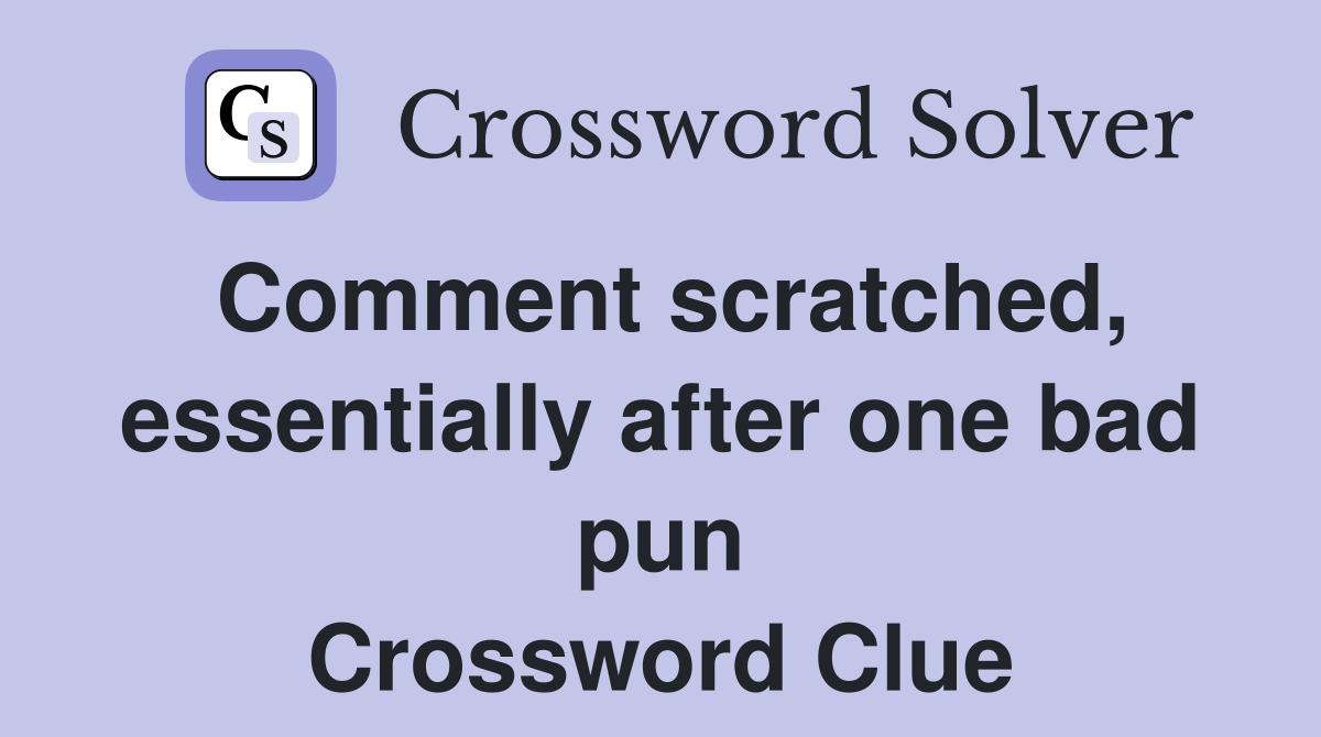 Comment scratched, essentially after one bad pun Crossword Clue